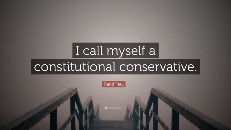 Rand Paul Quote: “I call myself a constitutional conservative.”