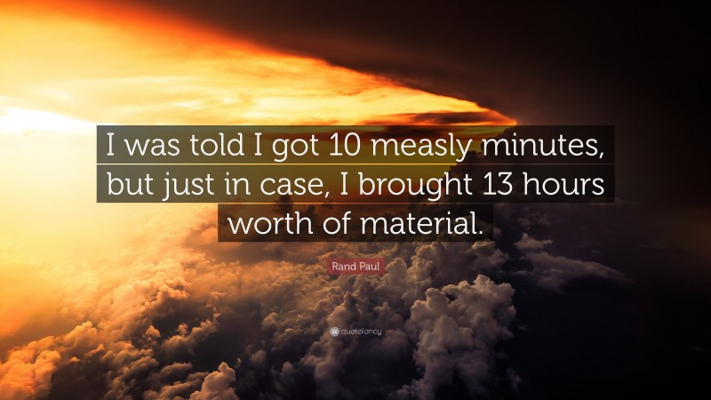 Rand Paul Quote: “I was told I got 10 measly minutes, but just in case, I brought 13 hours worth of material.”