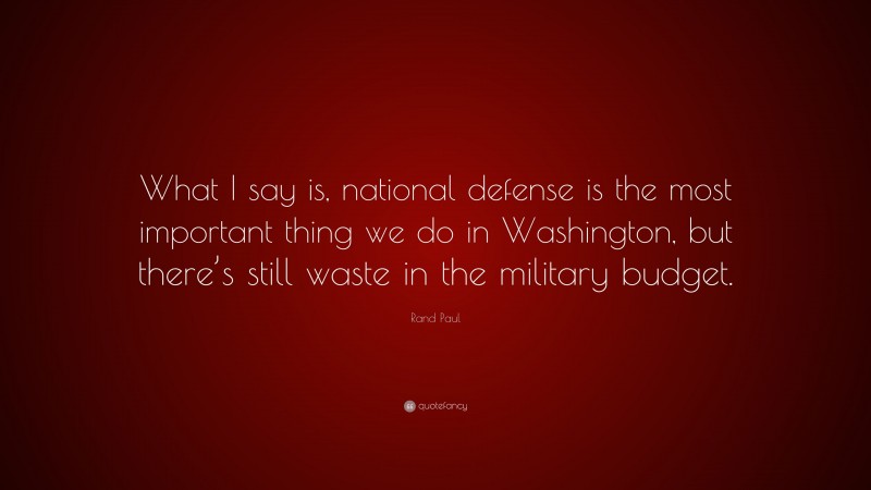 Rand Paul Quote: “What I say is, national defense is the most important thing we do in Washington, but there’s still waste in the military budget.”