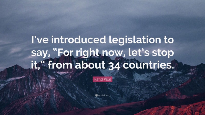 Rand Paul Quote: “I’ve introduced legislation to say, “For right now, let’s stop it,” from about 34 countries.”