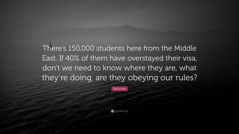 Rand Paul Quote: “There’s 150,000 students here from the Middle East. If 40% of them have overstayed their visa, don’t we need to know where they are, what they’re doing, are they obeying our rules?”