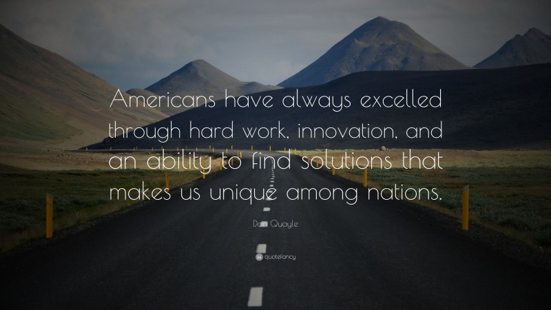 Dan Quayle Quote: “Americans have always excelled through hard work, innovation, and an ability to find solutions that makes us unique among nations.”