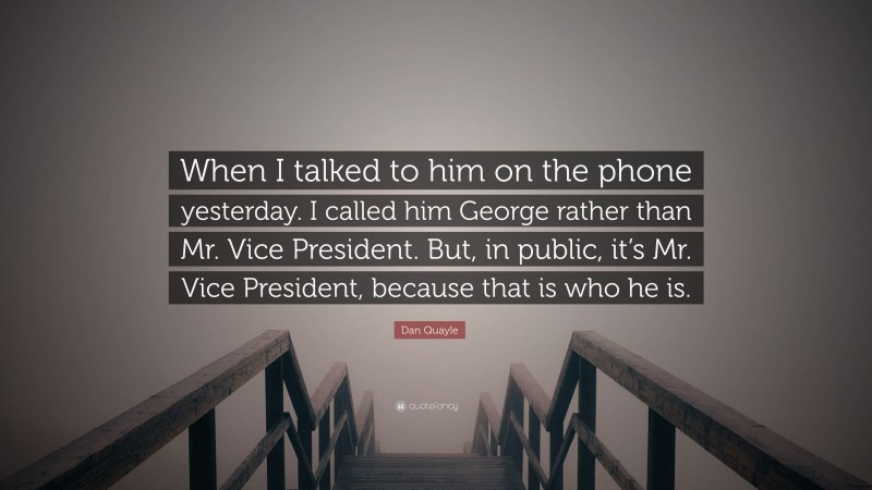 Dan Quayle Quote: “When I talked to him on the phone yesterday. I called him George rather than Mr. Vice President. But, in public, it’s Mr. Vice President, because that is who he is.”