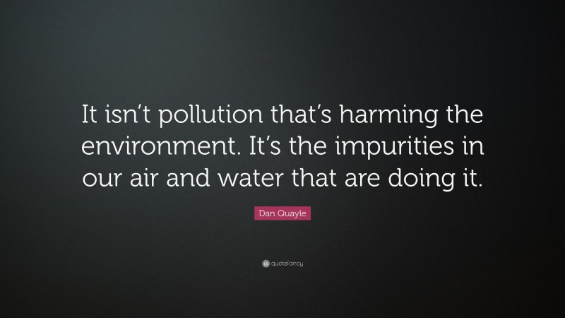 Dan Quayle Quote: “It isn’t pollution that’s harming the environment. It’s the impurities in our air and water that are doing it.”