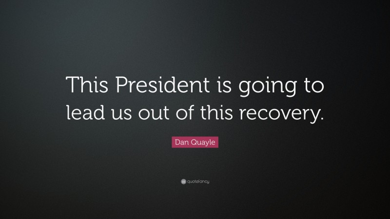 Dan Quayle Quote: “This President is going to lead us out of this recovery.”