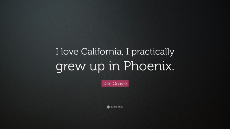 Dan Quayle Quote: “I love California, I practically grew up in Phoenix.”