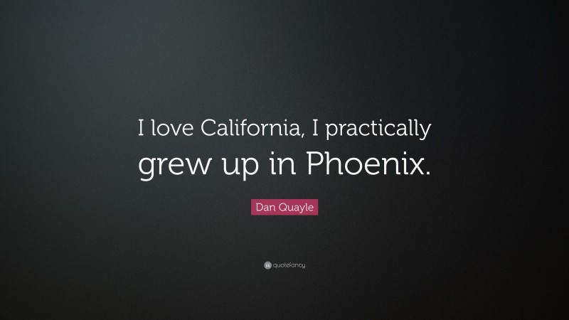 Dan Quayle Quote: “I love California, I practically grew up in Phoenix.”