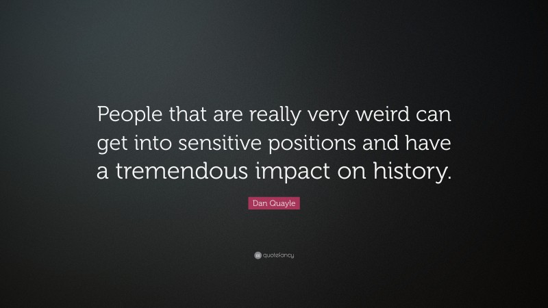 Dan Quayle Quote: “People that are really very weird can get into sensitive positions and have a tremendous impact on history.”