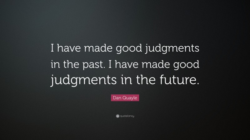 Dan Quayle Quote: “I have made good judgments in the past. I have made good judgments in the future.”