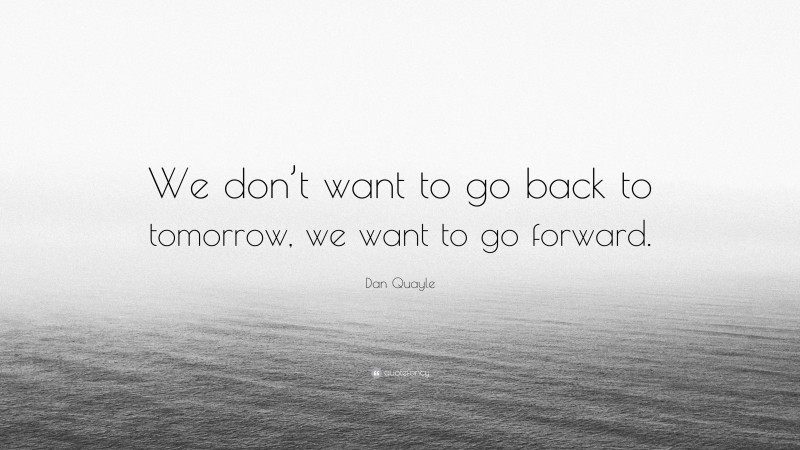 Dan Quayle Quote: “We don’t want to go back to tomorrow, we want to go forward.”