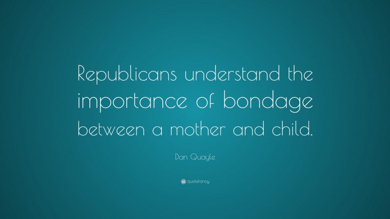 Dan Quayle Quote: “Republicans understand the importance of bondage between a mother and child.”