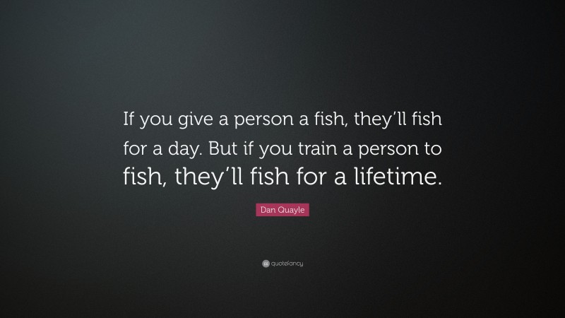 Dan Quayle Quote: “If you give a person a fish, they’ll fish for a day. But if you train a person to fish, they’ll fish for a lifetime.”