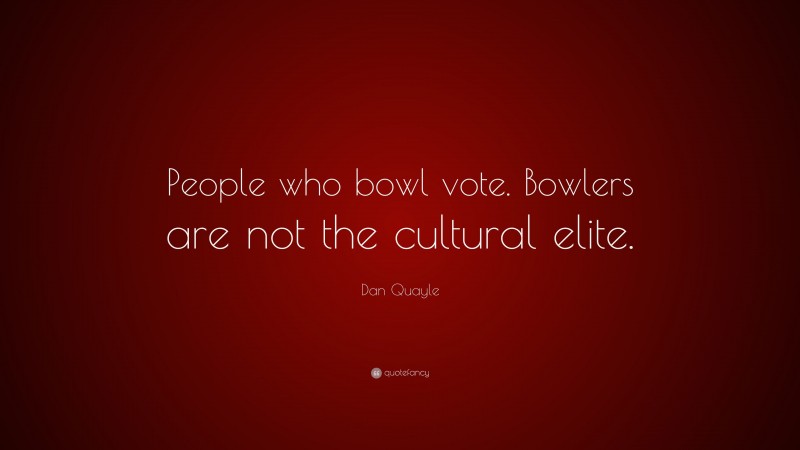Dan Quayle Quote: “People who bowl vote. Bowlers are not the cultural elite.”