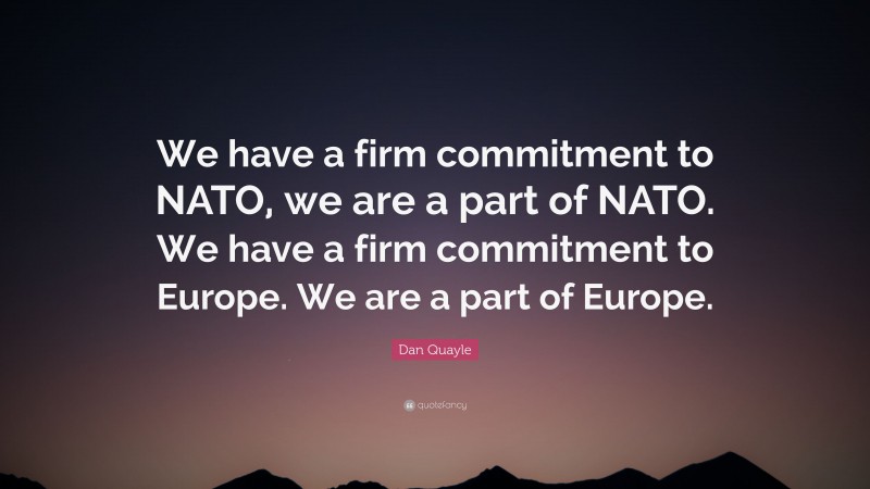 Dan Quayle Quote: “We have a firm commitment to NATO, we are a part of NATO. We have a firm commitment to Europe. We are a part of Europe.”