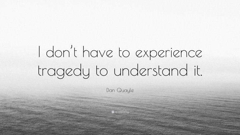 Dan Quayle Quote: “I don’t have to experience tragedy to understand it.”