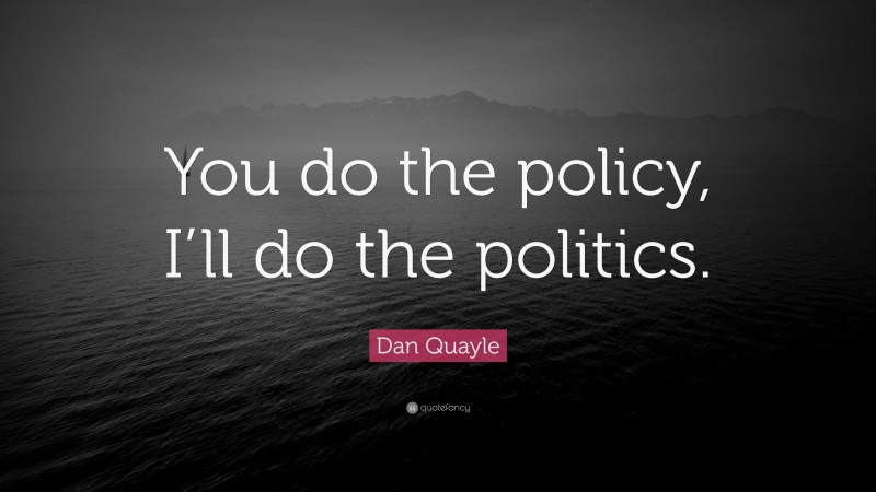 Dan Quayle Quote: “You do the policy, I’ll do the politics.”