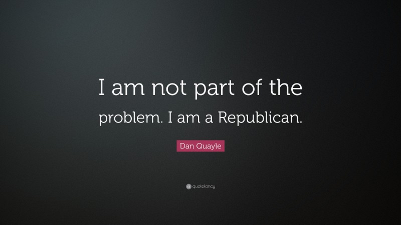 Dan Quayle Quote: “I am not part of the problem. I am a Republican.”