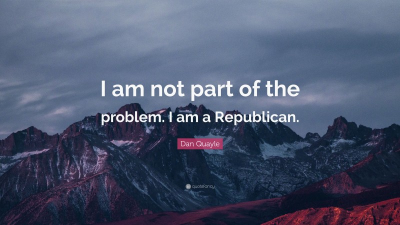 Dan Quayle Quote: “I am not part of the problem. I am a Republican.”