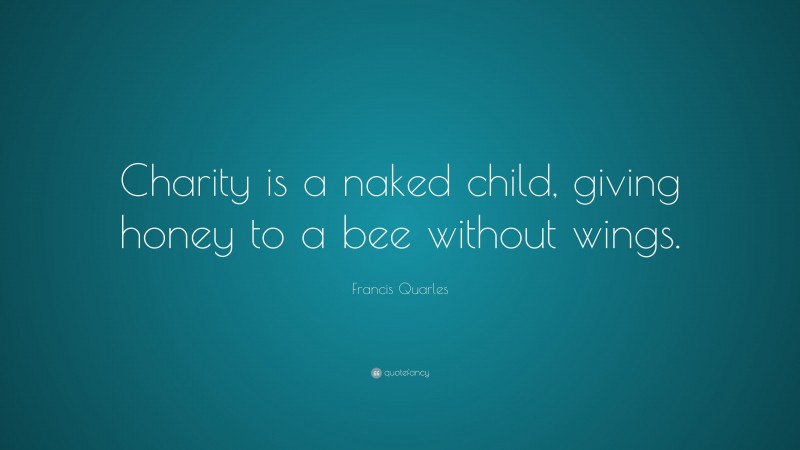 Francis Quarles Quote: “Charity is a naked child, giving honey to a bee without wings.”