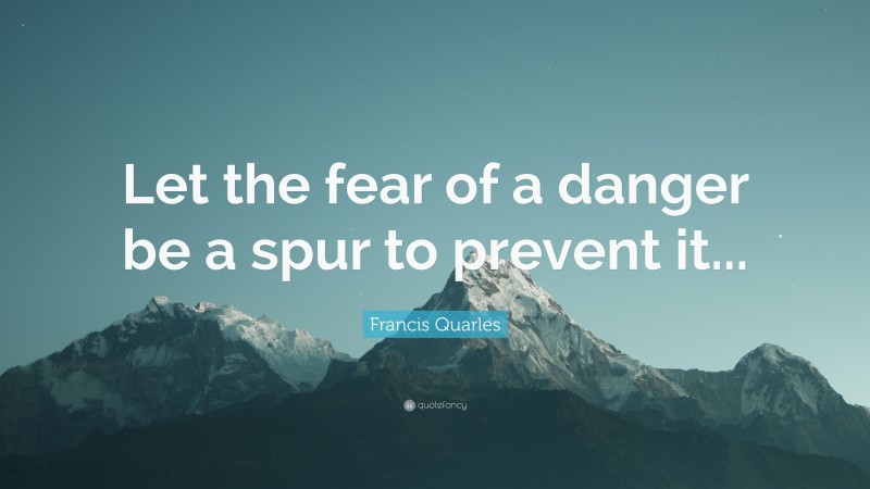 Francis Quarles Quote: “Let the fear of a danger be a spur to prevent it...”