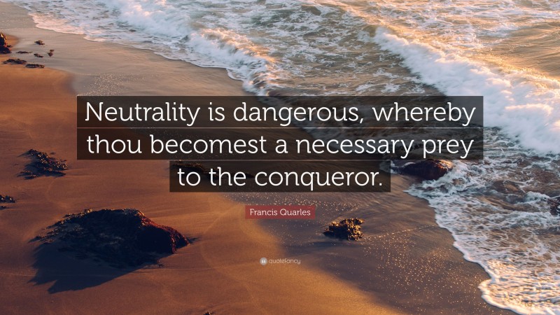Francis Quarles Quote: “Neutrality is dangerous, whereby thou becomest a necessary prey to the conqueror.”