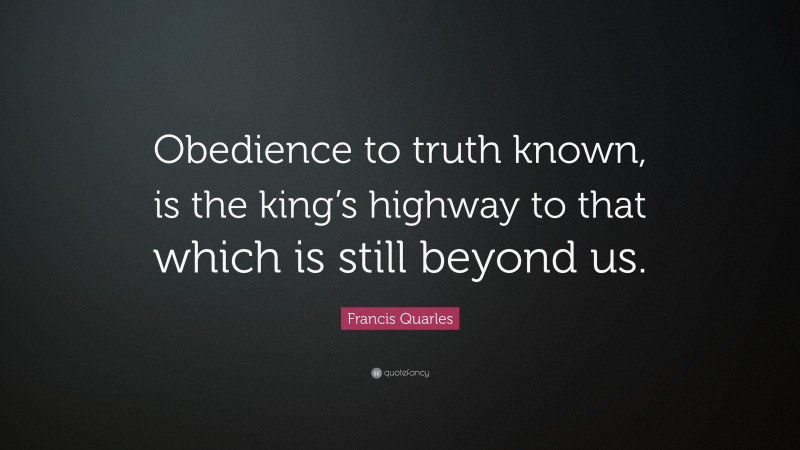 Francis Quarles Quote: “Obedience to truth known, is the king’s highway to that which is still beyond us.”