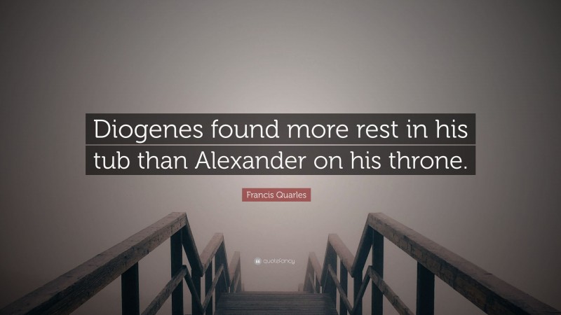 Francis Quarles Quote: “Diogenes found more rest in his tub than Alexander on his throne.”