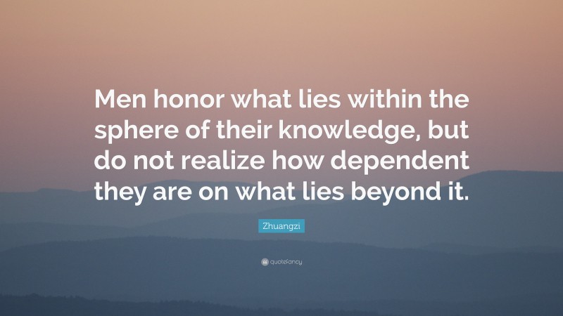 Zhuangzi Quote: “Men honor what lies within the sphere of their knowledge, but do not realize how dependent they are on what lies beyond it.”