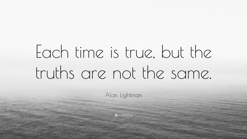 Alan Lightman Quote: “Each time is true, but the truths are not the same.”