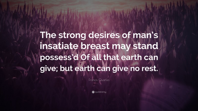 Francis Quarles Quote: “The strong desires of man’s insatiate breast may stand possess’d Of all that earth can give; but earth can give no rest.”