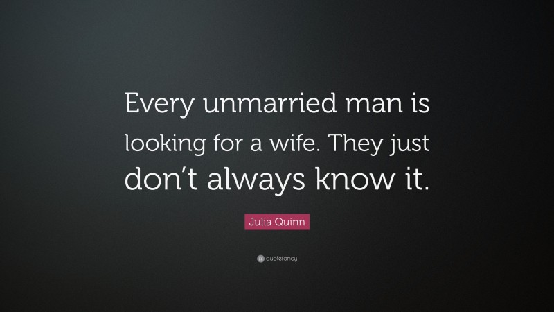Julia Quinn Quote: “Every unmarried man is looking for a wife. They just don’t always know it.”