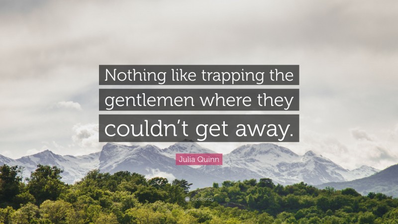 Julia Quinn Quote: “Nothing like trapping the gentlemen where they couldn’t get away.”