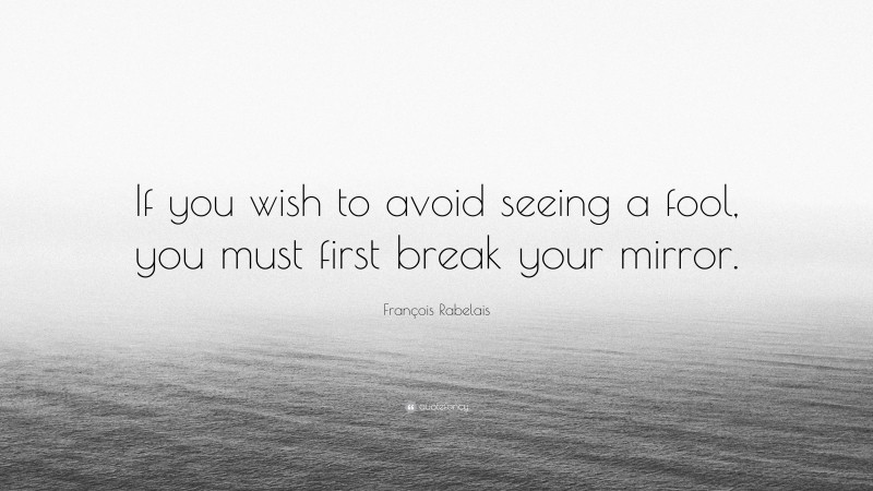 François Rabelais Quote: “If you wish to avoid seeing a fool, you must first break your mirror.”