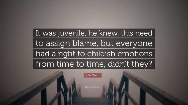 Julia Quinn Quote: “It was juvenile, he knew, this need to assign blame, but everyone had a right to childish emotions from time to time, didn’t they?”