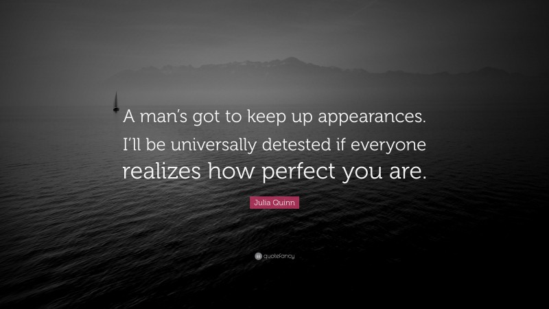 Julia Quinn Quote: “A man’s got to keep up appearances. I’ll be universally detested if everyone realizes how perfect you are.”