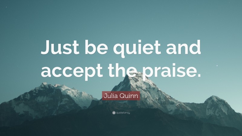 Julia Quinn Quote: “Just be quiet and accept the praise.”