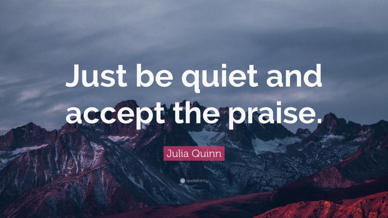 Julia Quinn Quote: “Just be quiet and accept the praise.”