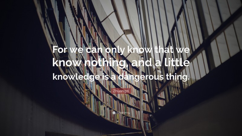 Zhuangzi Quote: “For we can only know that we know nothing, and a little knowledge is a dangerous thing.”