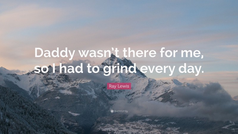 Ray Lewis Quote: “Daddy wasn’t there for me, so I had to grind every day.”