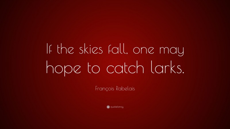 François Rabelais Quote: “If the skies fall, one may hope to catch larks.”
