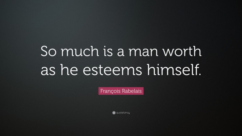 François Rabelais Quote: “So much is a man worth as he esteems himself.”