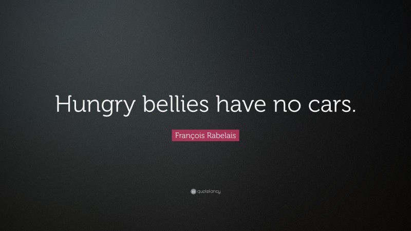François Rabelais Quote: “Hungry bellies have no cars.”