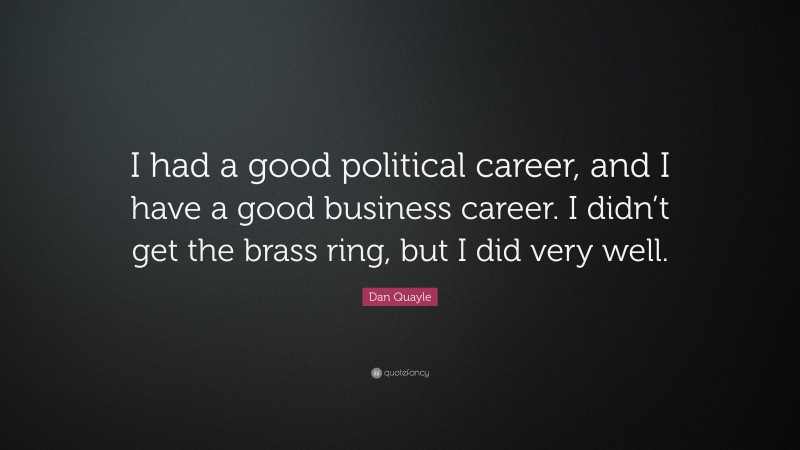 Dan Quayle Quote: “I had a good political career, and I have a good business career. I didn’t get the brass ring, but I did very well.”