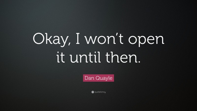 Dan Quayle Quote: “Okay, I won’t open it until then.”