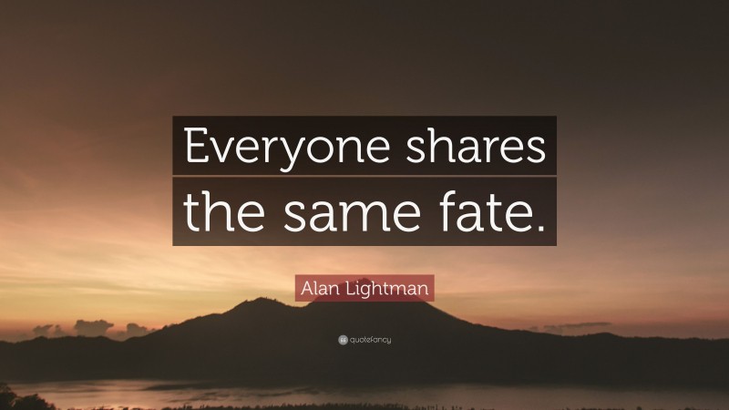Alan Lightman Quote: “Everyone shares the same fate.”