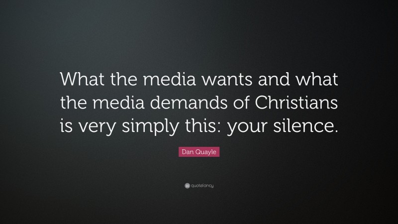 Dan Quayle Quote: “What the media wants and what the media demands of Christians is very simply this: your silence.”