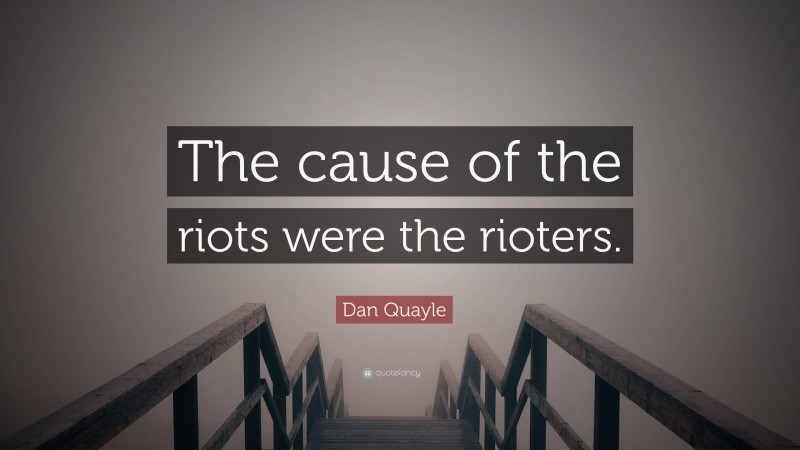 Dan Quayle Quote: “The cause of the riots were the rioters.”