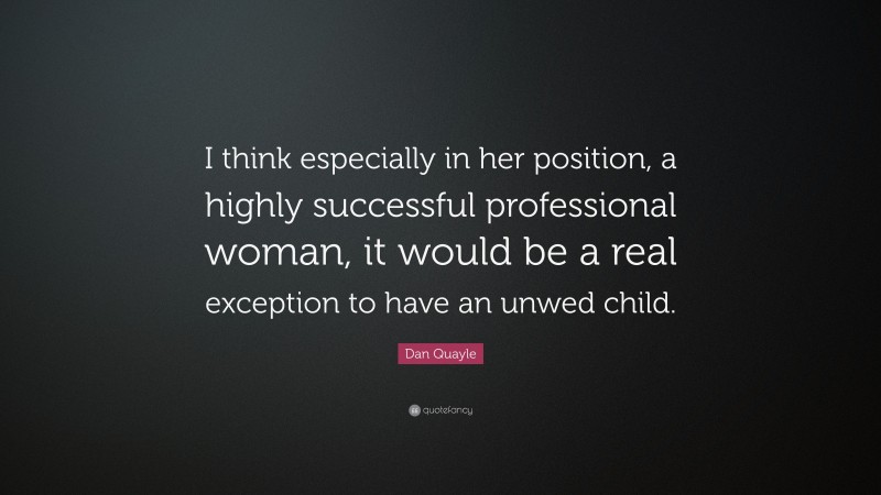 Dan Quayle Quote: “I think especially in her position, a highly successful professional woman, it would be a real exception to have an unwed child.”