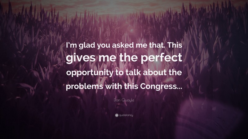 Dan Quayle Quote: “I’m glad you asked me that. This gives me the perfect opportunity to talk about the problems with this Congress...”