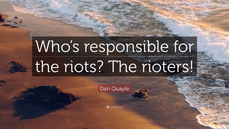 Dan Quayle Quote: “Who’s responsible for the riots? The rioters!”